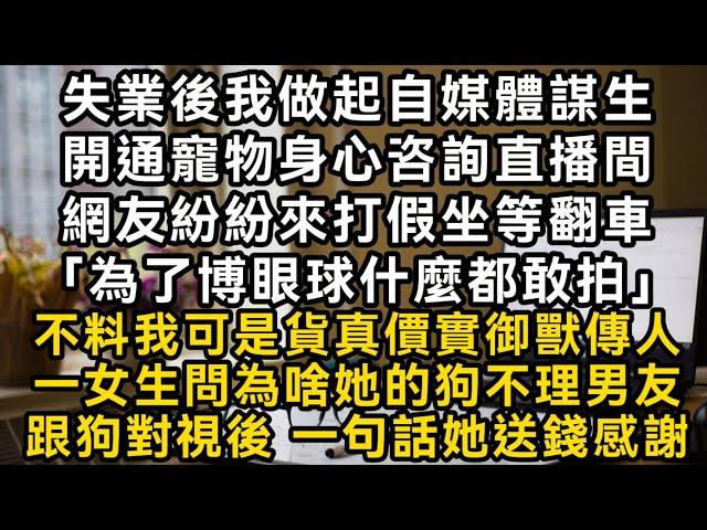 失業後我做起自媒體謀生開通寵物身心咨詢直播間網友紛紛來打假坐等翻車「為了博眼球什麼都敢拍」 不料我可是貨真價實御獸傳人#書林小說 #重生 #爽文 #情感故事 #唯美频道