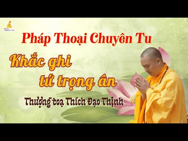 Pháp thoại chuyên tu: Khắc ghi tứ trọng ân  _ Thượng Tọa Thích Đạo Thịnh