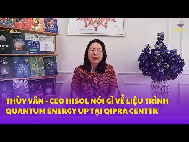 THÙY VÂN - CEO HISOL NÓI GÌ VỀ LIỆU TRÌNH QUANTUM ENERGY UP TẠI QIPRA CENTER