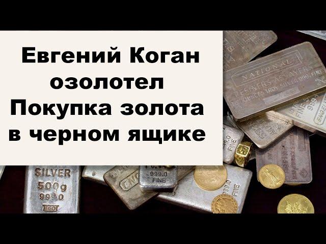 Золотые заблуждения – 44: Евгений Коган полюбил золото. Купите золотые слитки в черном ящике