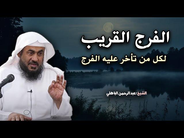 بشارة حقيقية لكل من تأخر عليه الفرج , أسباب الفرج القريب - محاضرة مؤثرةللشيخ عبد الرحمن الباهلي