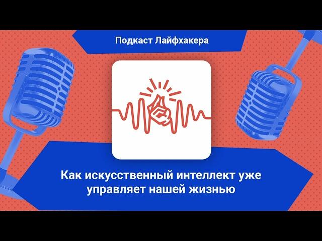 Как искусственный интеллект уже управляет нашей жизнью | Подкаст Лайфхакера