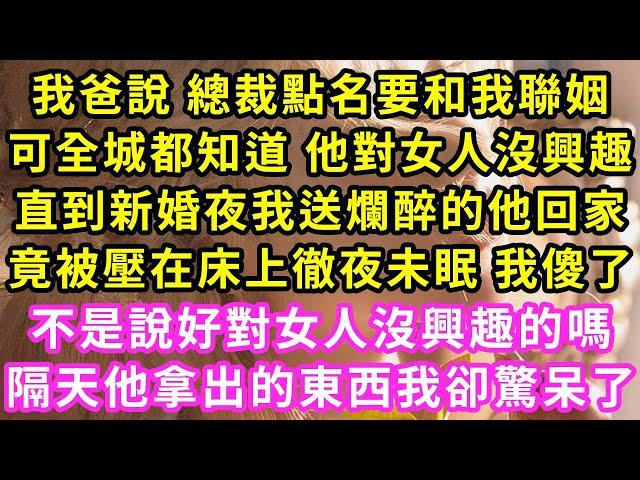 我爸說 總裁點名要和我聯姻，可全城都知道 他對女人沒興趣，直到新婚夜我送爛醉的他回家，竟被壓在床上徹夜未眠 我傻了，不是說好對女人沒興趣的嗎，隔天他拿出的東西我卻驚呆了#甜寵#灰姑娘#霸道總裁#愛情