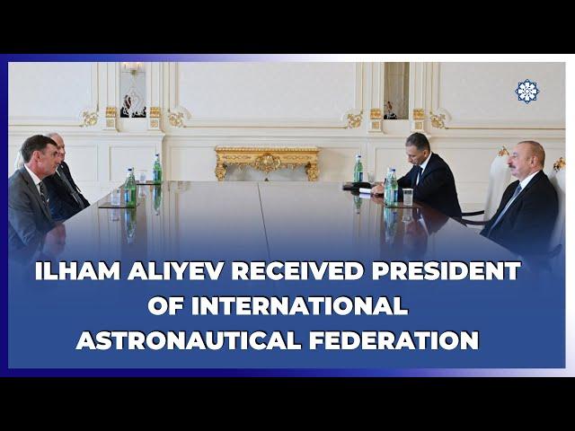 President Ilham Aliyev received president of International Astronautical Federation