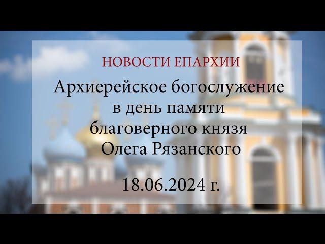 Архиерейское богослужение в день памяти благоверного князя Олега Рязанского (18.06.2024 г.)