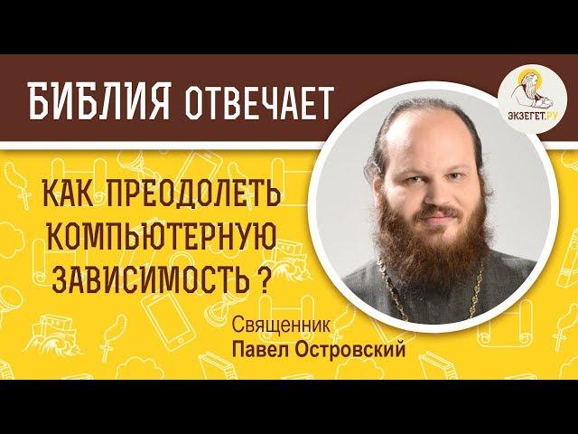 Как преодолеть компьютерную зависимость ?  Библия отвечает. Священник Павел Островский