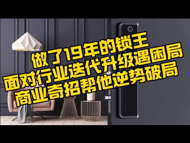这把做了19年的智能锁——锁王，面对行业迭代升级遇困局，用这招竟然让他重新走进新世界的大门！普通人也能学会的逻辑！＃做生意＃商业＃行业困局
