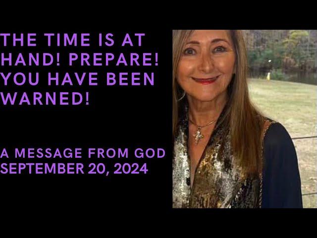 THE TIME IS AT HAND!  PREPARE!  YOU HAVE BEEN WARNED!  A MESSAGE FROM GOD - SEPTEMBER 20, 2024