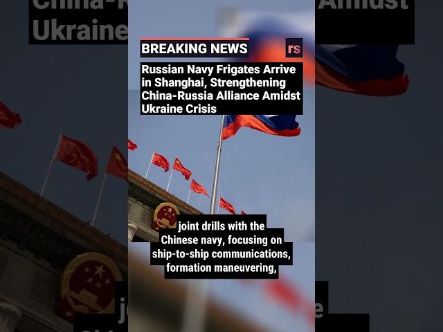 Russian Navy Frigates Arrive in Shanghai, Strengthening China-Russia Alliance Amidst Ukraine Crisis