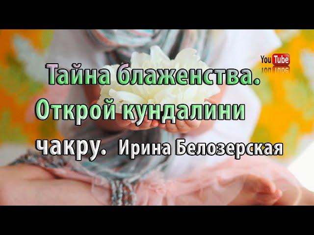 Тайна блаженства. Открой кундалини чакру | Ирина Белозерская