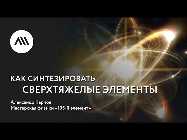 Золотые лекции ЛШ2022: Александр Карпов, «Как синтезировать сверхтяжелые элементы»