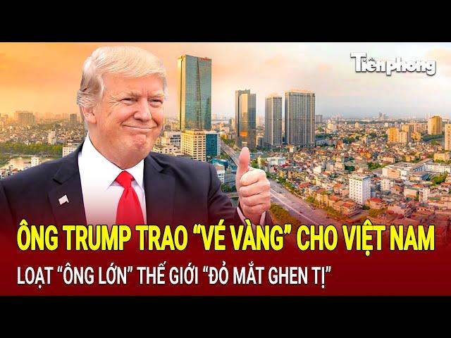 Tin thế giới: Ông Trump trao “vé vàng” cho Việt Nam, loạt “ông lớn” thế giới “đỏ mắt ghen tị”