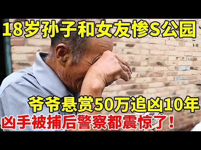 18岁孙子惨S公园,爷爷悬赏50万追凶10年!凶手曝光警察都惊呆了【真实故事】