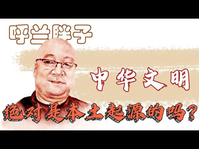 呼兰胖子：中华文明绝对是本土起源的吗？