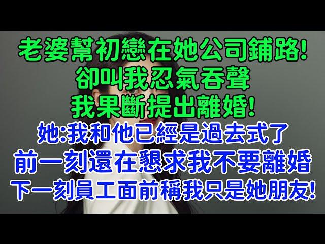 老婆幫初戀在她公司鋪路，卻叫我忍氣吞聲，我果斷提出離婚。她：我和他已經是過去式了，你怎麼就是放不下？前一刻還在懇求我不要離婚，下一刻員工面前稱我只是她朋友！