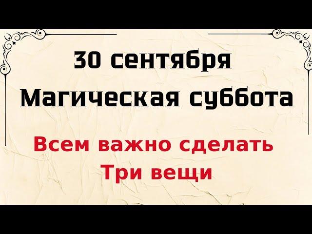 30 сентября - Магическая суббота. Всем важно сделать - Три вещи.