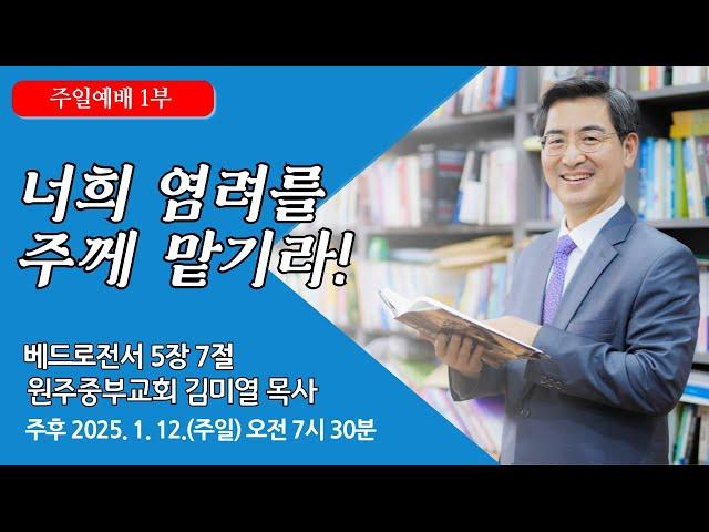 [원주중부교회] 주일1부 | 너희 염려를 주께 맡기라! – 벧전 5:7 (250112) | 김미열목사