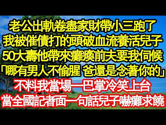 老公出軌卷盡家財帶小三跑了，我被催債打的頭破血流養活兒子，50大壽他帶來癱瘓前夫要我伺候「哪有男人不偷腥 爸還是念著你的」不料我當場一巴掌冷笑上台，當全國記者面一句話兒子嚇癱求饒真情故事會||老年故事