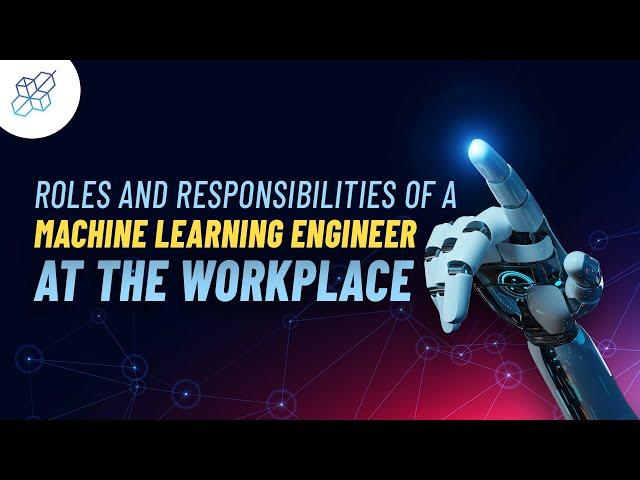 Roles and Responsibilities of a Machine Learning Engineer at the Workplace