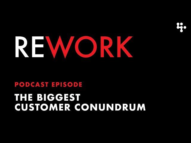 The Biggest Customer Conundrum – REWORK