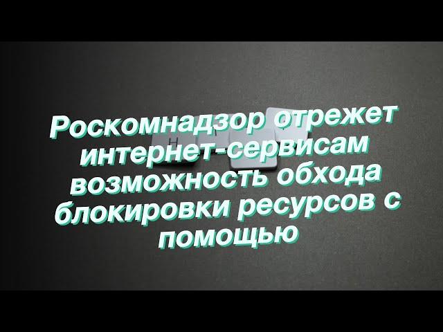 Роскомнадзор отрежет интернет-сервисам возможность обхода блокировки ресурсов с помощью