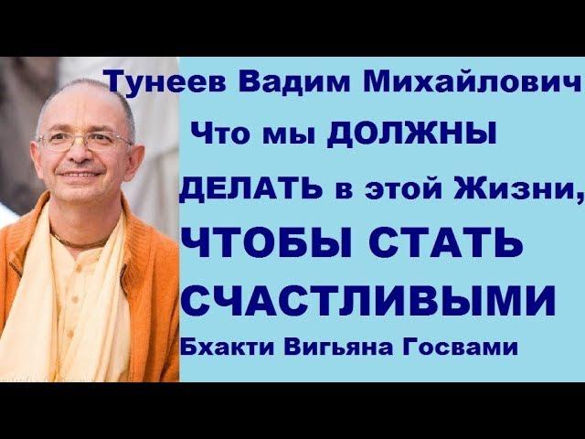 Что мы ДОЛЖНЫ ДЕЛАТЬ в этой Жизни, ЧТОБЫ СТАТЬ СЧАСТЛИВЫМ? Тунеев В.М. - Бхакти Вигьяна Госвами