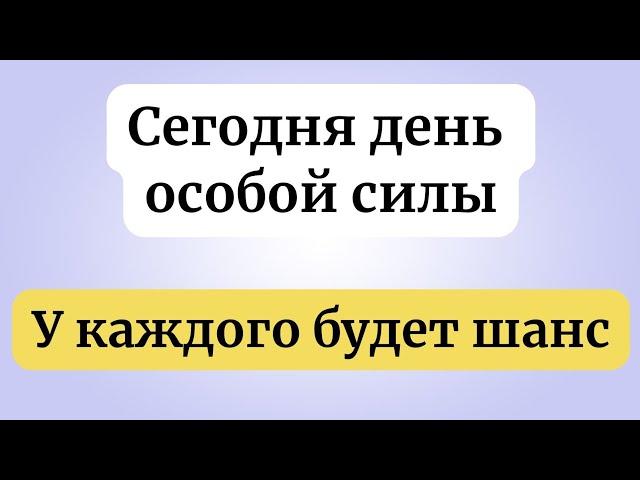 Сегодня день обладает особой силой. У многих будет шанс.