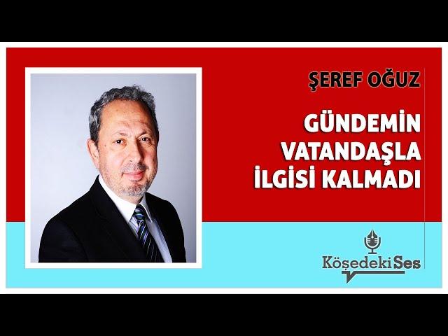 ŞEREF OĞUZ - "GÜNDEMİN VATANDAŞLA İLGİSİ KALMADI" * Köşe Yazısı Dinle *