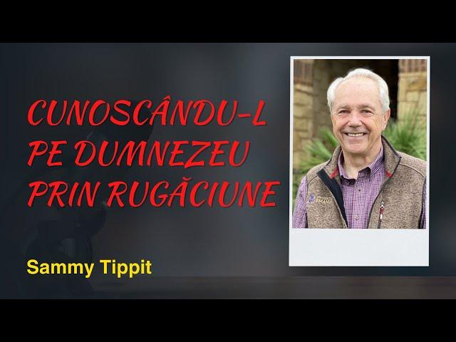 Cunoscându-L pe Dumnezeu prin rugăciune | Sammy Tippit