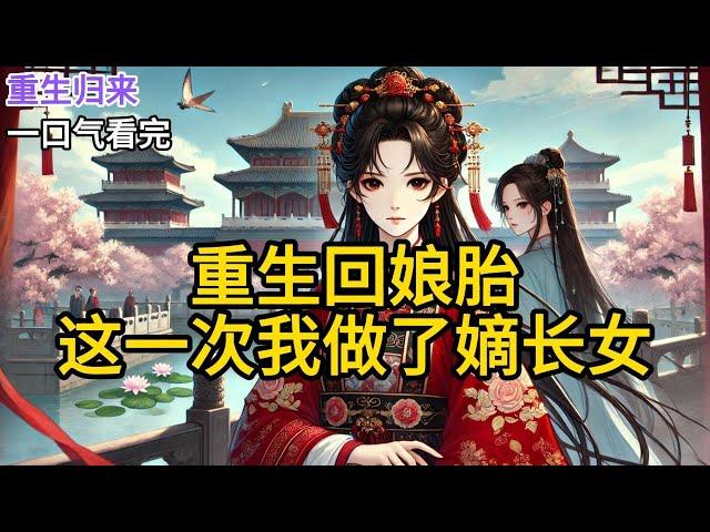 【完结】长姐与我是双生子。她作为嫡长女，一出生就被定为未来皇后，而我这个嫡次女则与将军府庶子订了婚。可长姐当上皇后却一直无所出，又因残害皇《重生回娘胎，这一次我做了嫡长女》#有声小说 #小说 N203