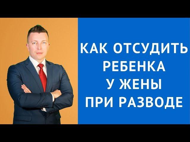 Развод - Как отсудить ребенка у жены при разводе - Адвокат по разводам