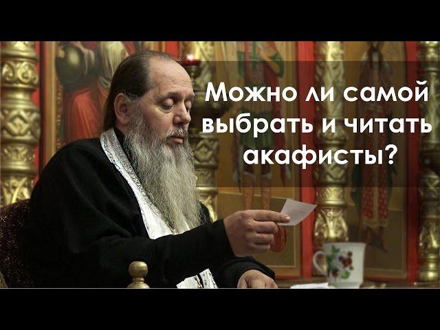 Можно ли самой выбрать и читать акафисты? (прот. Владимир Головин)