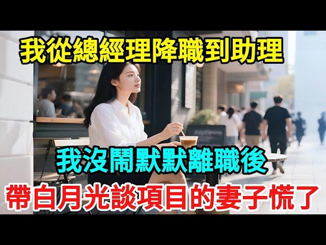 我從總經理降職到助理，我沒鬧默默離職後，帶白月光談項目的妻子慌了【星河故事集】#情感#男頻故事#婚姻#家庭矛盾#爽文#故事頻道#正能量#流量#故事