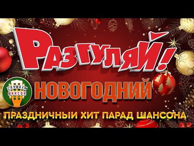 НОВОГОДНИЙ РАЗГУЛЯЙ!  ПРАЗДНИЧНЫЙ ХИТ-ПАРАД ШАНСОНА  С НАСТУПАЮЩИМ НОВЫМ ГОДОМ 