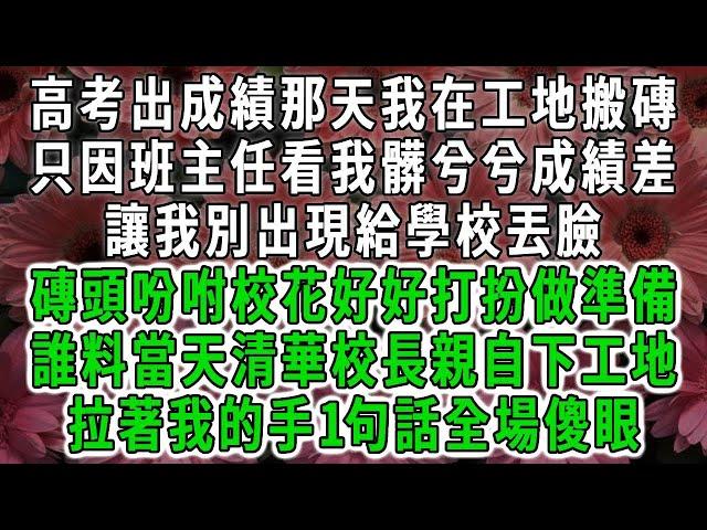 高考出成績那天我在工地搬磚，只因班主任看我髒兮兮成績差，讓我別出現給學校丟臉，磚頭吩咐校花好好打扮做準備，誰料當天清華校長親自下工地，拉著我的手1句話全場傻眼#荷上清風 #爽文