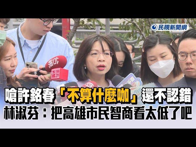 快新聞／嗆許銘春「不算什麼咖」還不認錯　林淑芬：把高雄市民智商看太低了吧－民視新聞