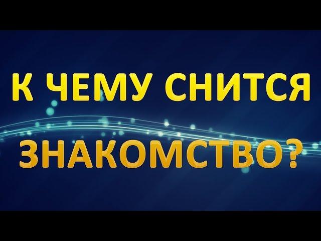ТОЛКОВАНИЕ СНОВИДЕНИЙ - Что значит сон про ЗНАКОМСТВО?