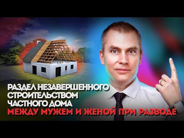 Как делится недостроенный жилой дом при разводе