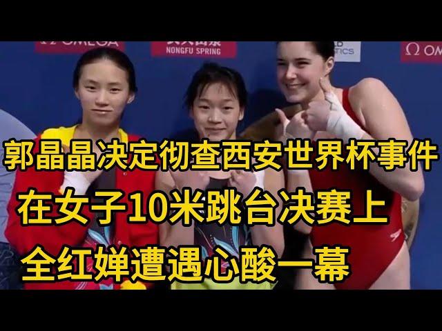 郭晶晶决定徹查西安世界盃事件，在女子10米跳臺決賽上，全紅嬋遭遇心酸一幕 #全红婵 #陈芋汐 #周继红 #陈若琳 #郭晶晶