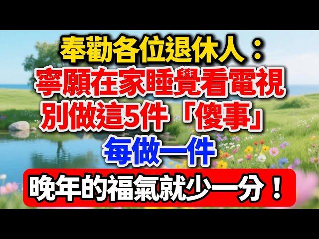奉勸各位退休人：寧願在家睡覺看電視，別做這5件「傻事」，做一件，晚年的福氣就少一分！【老趙說】#晚年生活 #退休人生 #人生智慧 #家庭關系 #理財陷阱 #健康養老 #情感故事 #生活經驗 #為人處世