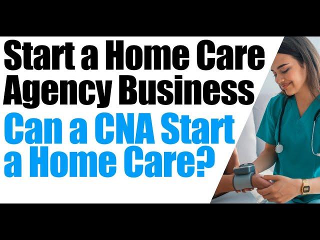 How to Start a Home Care Agency | Can a CNA Start a Home Care Business | Start a Homecare Agency