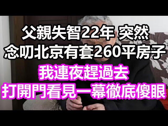 父親失智22年，突然念叨北京有套260平房子，我連夜趕過去，打開門看見一幕徹底傻眼了#淺談人生#民間故事#孝顺#儿女#讀書#養生#深夜淺讀#情感故事#房产#晚年哲理#中老年心語#養老#真實故事
