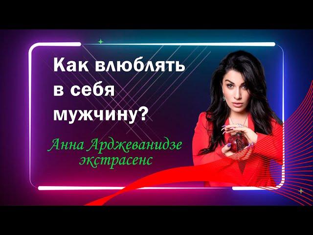 Как влюблять в себя мужчину? Анна Арджеванидзе
