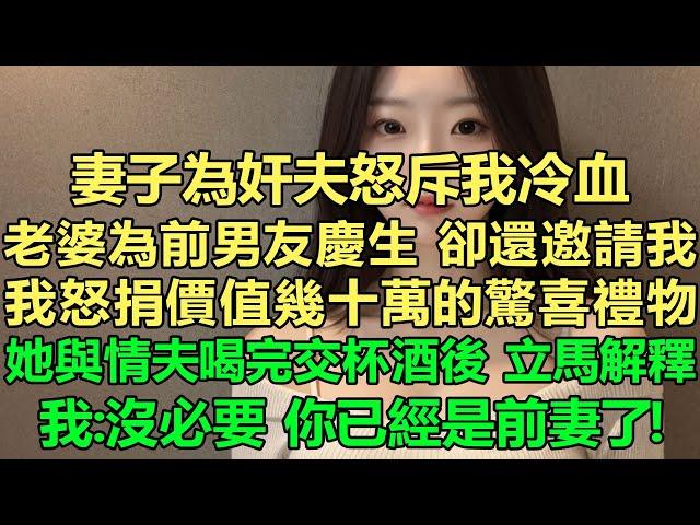 妻子為奸夫怒斥我冷血，老婆為前男友慶生，卻還邀請我，我怒捐價值幾十萬的驚喜禮物，我心灰意冷，準備徹底放手，她與情夫喝完交杯酒後，立馬解釋，我：沒必要，你已經是前妻了！