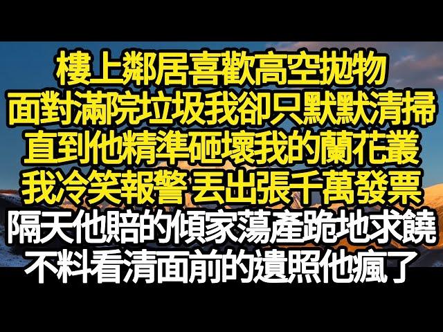 樓上鄰居喜歡高空拋物，面對滿院垃圾我卻只默默清掃，直到他精準砸壞我的蘭花叢，我冷笑報警 丟出張千萬發票，隔天他賠的傾家蕩產跪地求饒，不料看清面前的遺照他瘋了#故事#悬疑#人性#刑事#人生故事#生活哲學