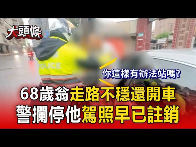 【大頭條】68歲翁「走路不穩」花50秒上駕駛座！警攔停發現「駕照早已註銷」