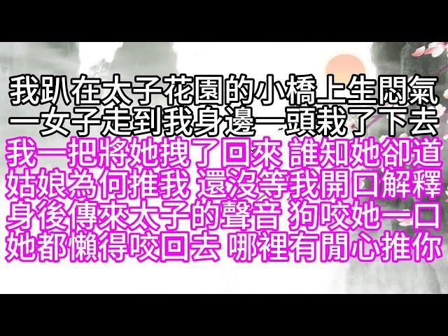 我趴在太子花園的小橋上生悶氣，一女子走到我身邊，一頭栽了下去，我一把將她拽了回來，誰知，她卻道，姑娘為何推我，還沒等我開口解釋，身後傳來太子的聲音，狗咬她一口，她都懶得咬回去，哪裡有閒心推你