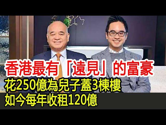 香港最有「遠見」的富豪，花250億為兒子蓋3棟樓，如今每年收租120億