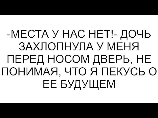 -Места у нас нет!- дочь захлопнула у меня перед носом дверь, не понимая, что я пекусь о ее будущем