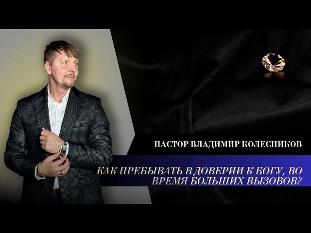 Пастор Владимир Колесников - Как пребывать в доверии к Богу, во времена больших вызовов?